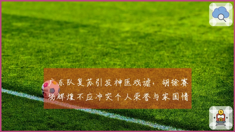广东队复苏引发神医戏谑，胡徐赛场辉煌不应冲突个人荣誉与家国情怀