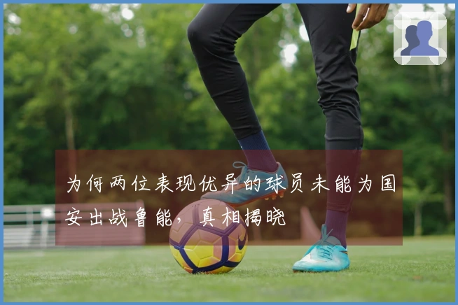 为何两位表现优异的球员未能为国安出战鲁能，真相揭晓