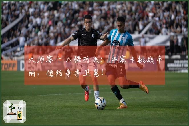 大师赛十六强对决：丰塞卡挑战辛纳，德约争夺卫冕！