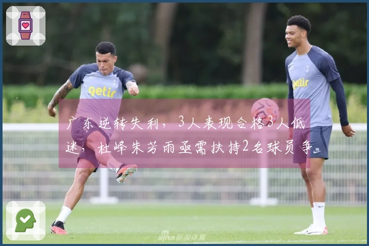广东逆转失利，3人表现合格3人低迷，杜峰朱芳雨亟需扶持2名球员争冠