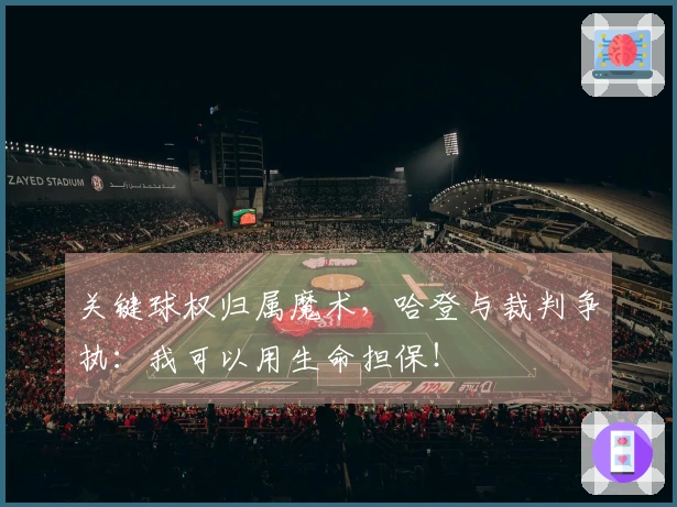 关键球权归属魔术，哈登与裁判争执：我可以用生命担保！