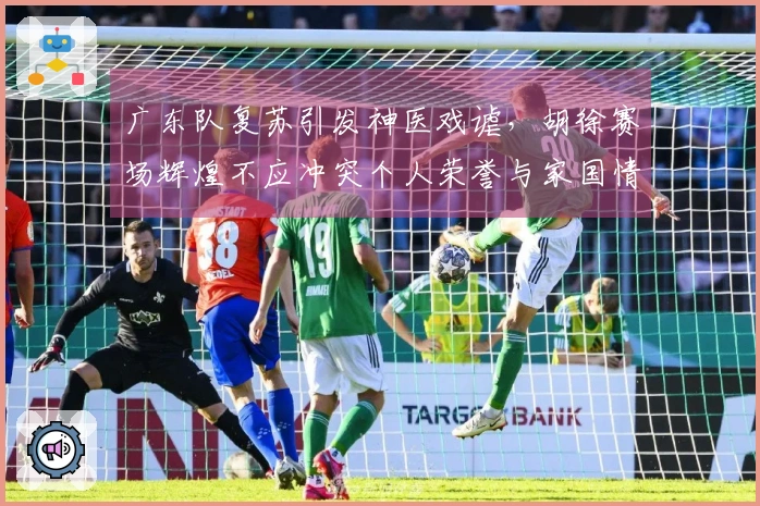 广东队复苏引发神医戏谑，胡徐赛场辉煌不应冲突个人荣誉与家国情怀