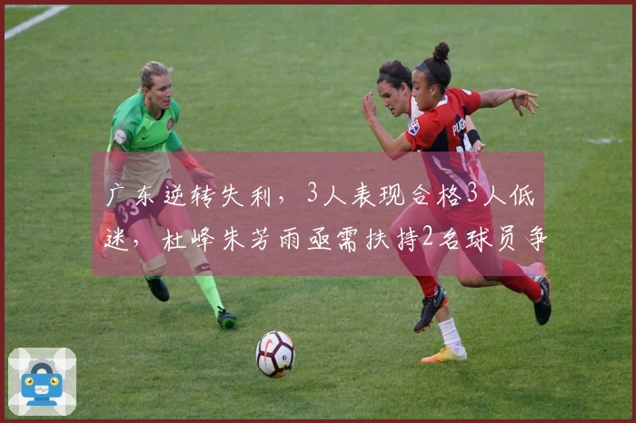 广东逆转失利，3人表现合格3人低迷，杜峰朱芳雨亟需扶持2名球员争冠