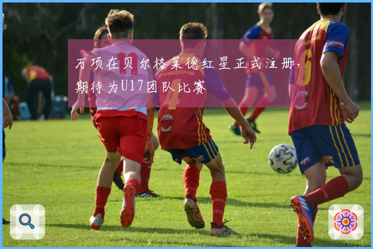 万项在贝尔格莱德红星正式注册，期待为U17团队比赛