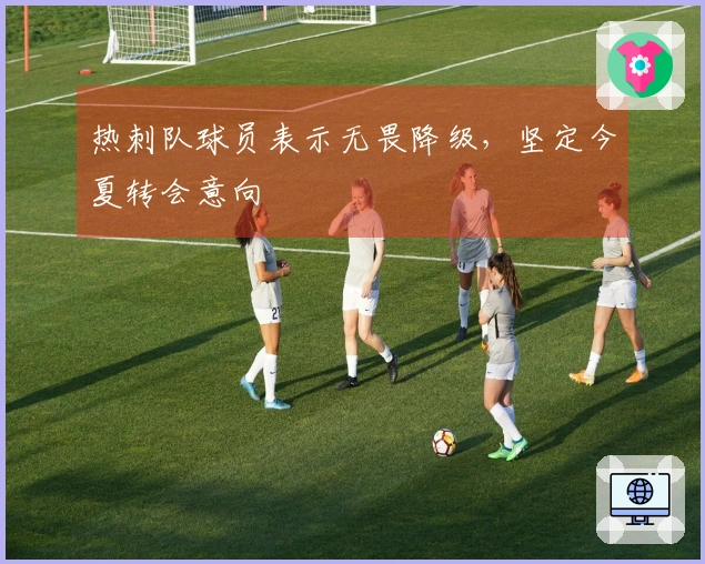 热刺队球员表示无畏降级，坚定今夏转会意向