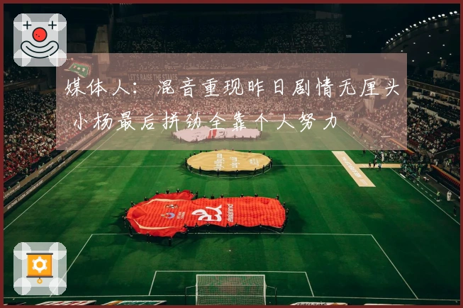 媒体人：混音重现昨日剧情无厘头 小杨最后拼劲全靠个人努力