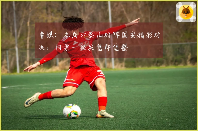 鲁媒：本周六泰山对阵国安精彩对决，门票一经发售即售罄