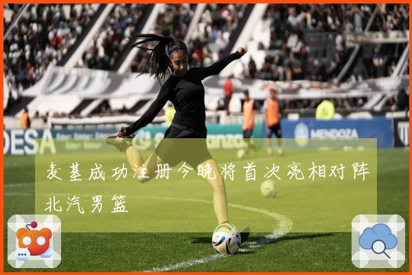 麦基成功注册今晚将首次亮相对阵北汽男篮