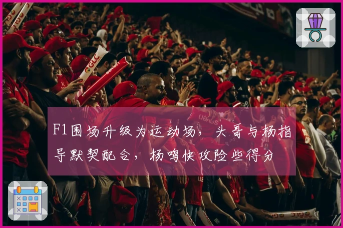 F1围场升级为运动场，头哥与杨指导默契配合，杨鸣快攻险些得分