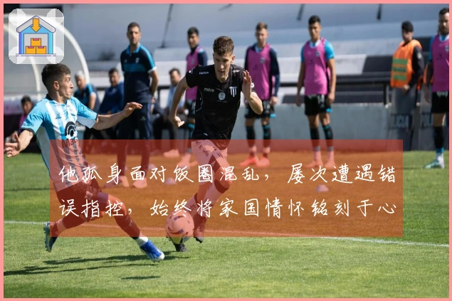 他孤身面对饭圈混乱，屡次遭遇错误指控，始终将家国情怀铭刻于心