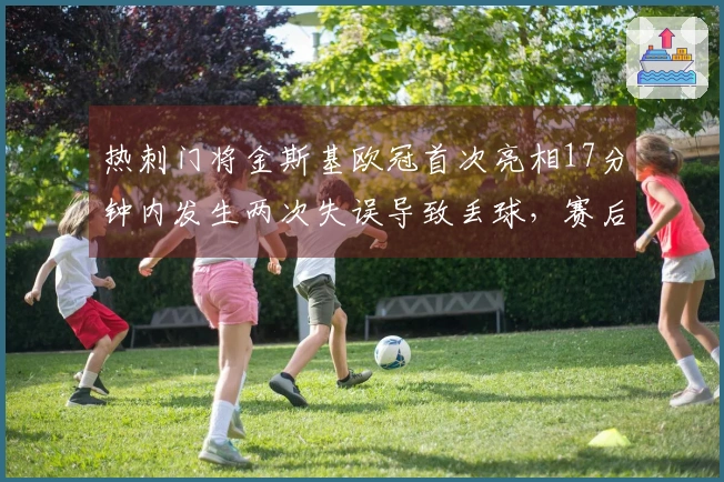 热刺门将金斯基欧冠首次亮相17分钟内发生两次失误导致丢球，赛后发布告别声明