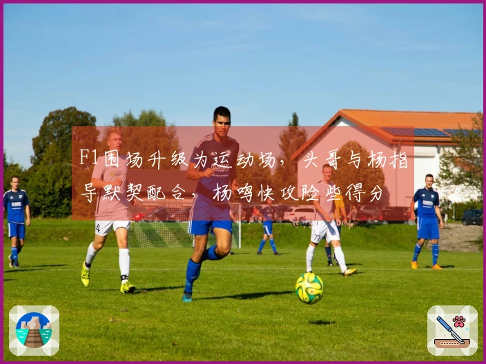 F1围场升级为运动场，头哥与杨指导默契配合，杨鸣快攻险些得分