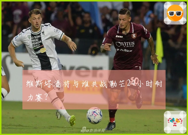 维斯塔潘将与谁共战勒芒24小时耐力赛？