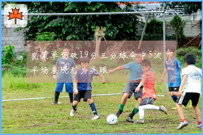 克莱单场砍19分三分球命中5次 下半场表现尤为亮眼