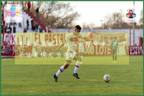 克莱单场砍19分三分球命中5次 下半场表现尤为亮眼