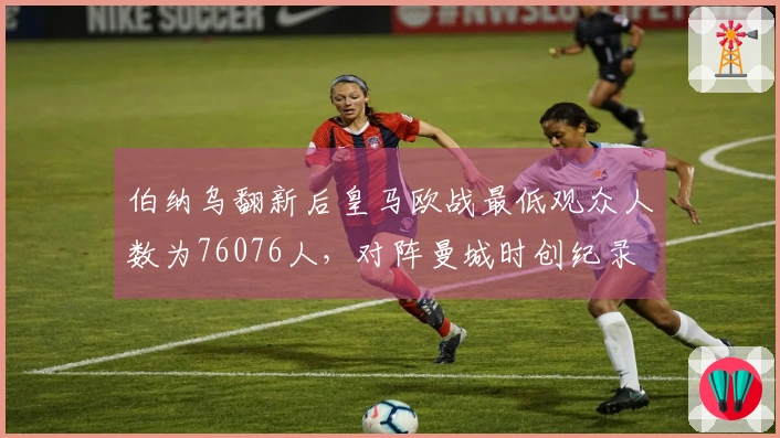 伯纳乌翻新后皇马欧战最低观众人数为76076人，对阵曼城时创纪录