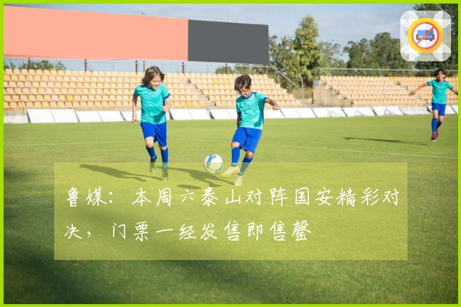 鲁媒：本周六泰山对阵国安精彩对决，门票一经发售即售罄