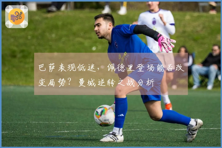 巴萨表现低迷，佩德里登场能否改变局势？曼城逆转之战分析