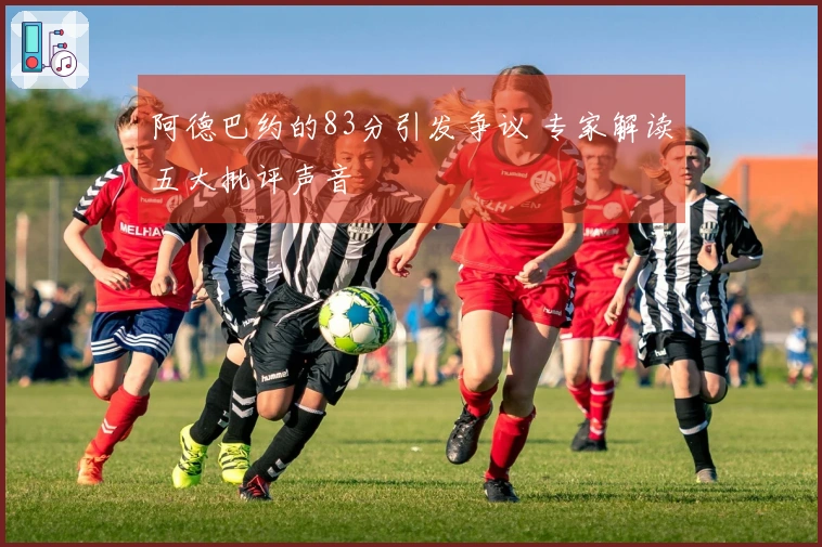 阿德巴约的83分引发争议 专家解读五大批评声音