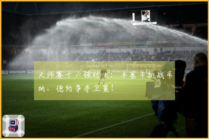 大师赛十六强对决：丰塞卡挑战辛纳，德约争夺卫冕！