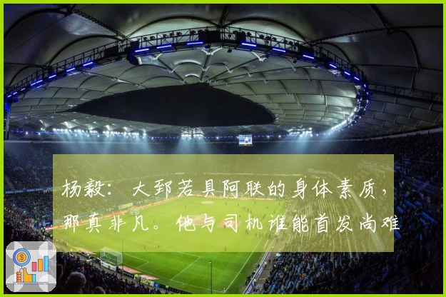 杨毅：大郅若具阿联的身体素质，那真非凡。他与司机谁能首发尚难判定。